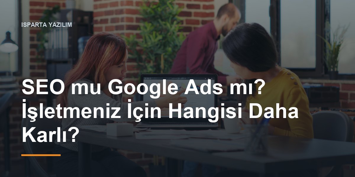 SEO mu Google Ads mı? İşletmeniz İçin Hangisi Daha Karlı?